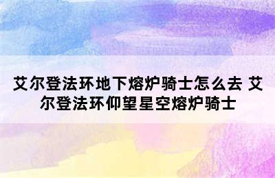 艾尔登法环地下熔炉骑士怎么去 艾尔登法环仰望星空熔炉骑士